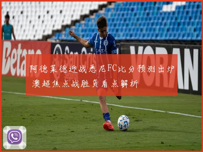 阿德莱德迎战悉尼FC比分预测出炉 澳超焦点战胜负看点解析