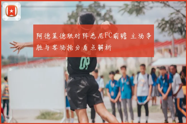 阿德莱德联对阵悉尼FC前瞻 主场争胜与客场抢分看点解析