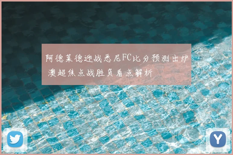 阿德莱德迎战悉尼FC比分预测出炉 澳超焦点战胜负看点解析