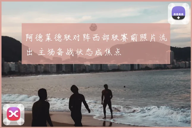 阿德莱德联对阵西部联赛前照片流出 主场备战状态成焦点