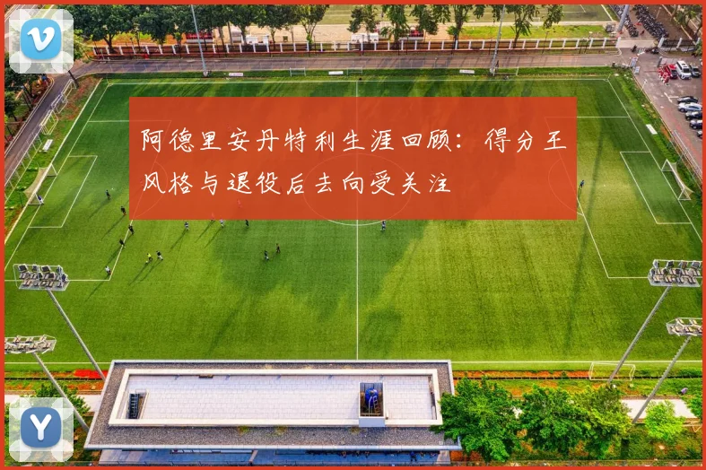 阿德里安丹特利生涯回顾：得分王风格与退役后去向受关注