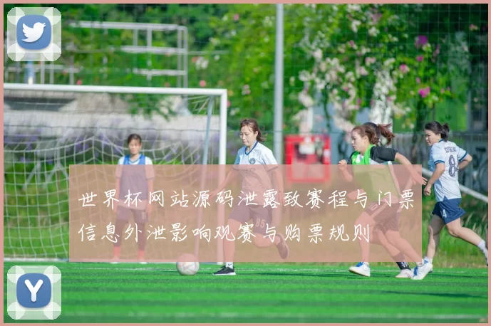 世界杯网站源码泄露致赛程与门票信息外泄影响观赛与购票规则