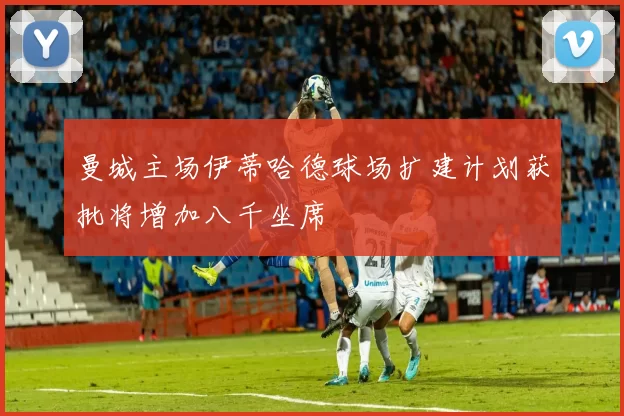曼城主场伊蒂哈德球场扩建计划获批将增加八千坐席
