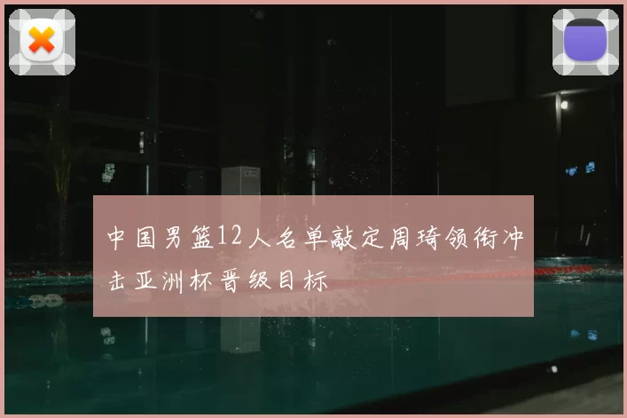 中国男篮12人名单敲定周琦领衔冲击亚洲杯晋级目标
