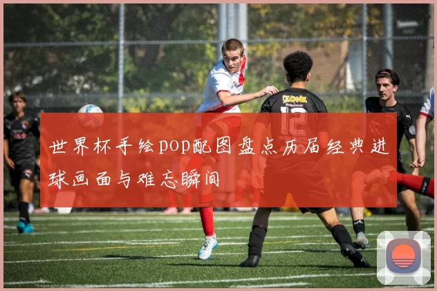 世界杯手绘pop配图盘点历届经典进球画面与难忘瞬间