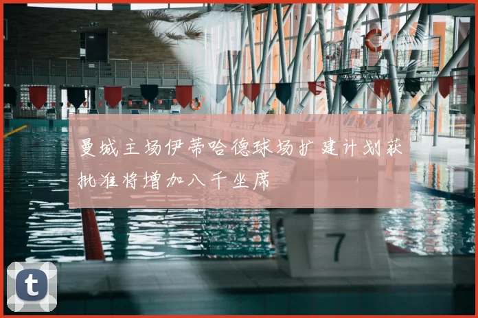 曼城主场伊蒂哈德球场扩建计划获批准将增加八千坐席