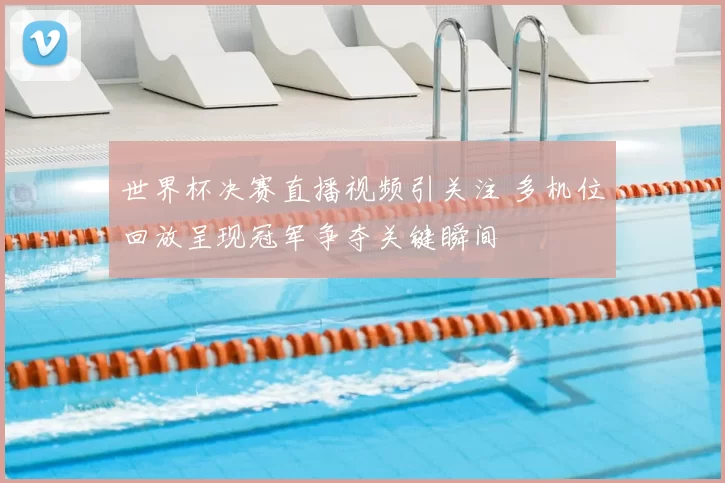 世界杯决赛直播视频引关注 多机位回放呈现冠军争夺关键瞬间