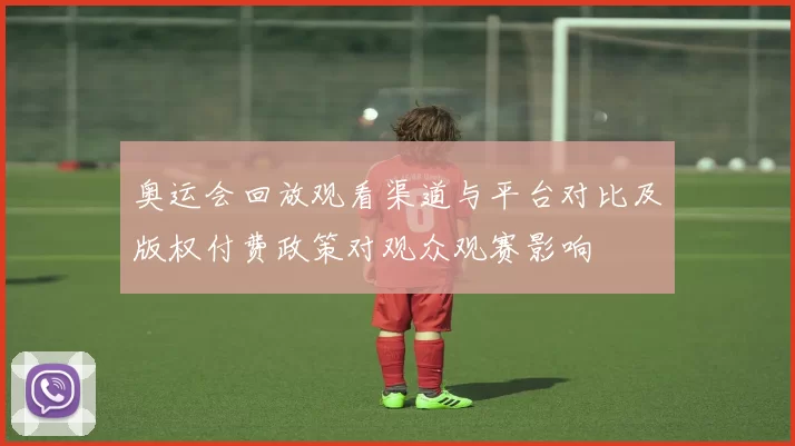 奥运会回放观看渠道与平台对比及版权付费政策对观众观赛影响