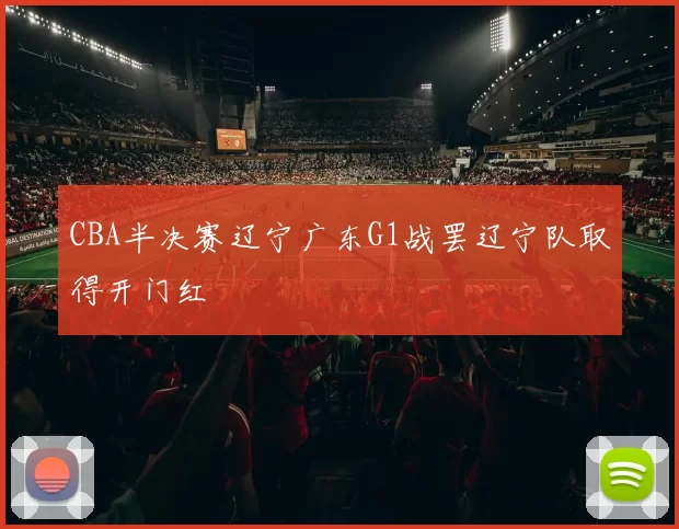 CBA半决赛辽宁广东G1战罢辽宁队取得开门红