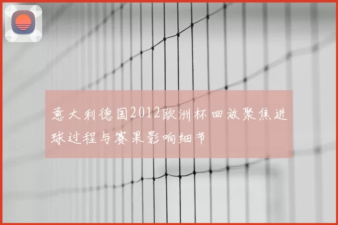 意大利德国2012欧洲杯回放聚焦进球过程与赛果影响细节