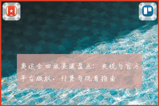 奥运会回放渠道盘点：央视与官方平台版权、付费与观看指南