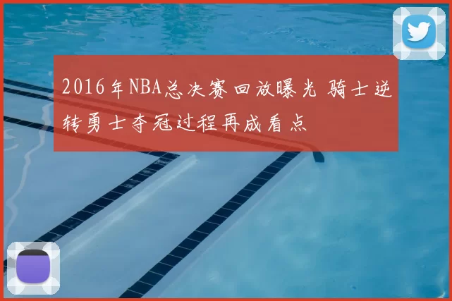 2016年NBA总决赛回放曝光 骑士逆转勇士夺冠过程再成看点