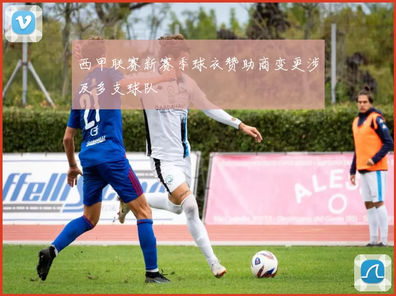 西甲联赛新赛季球衣赞助商变更涉及多支球队