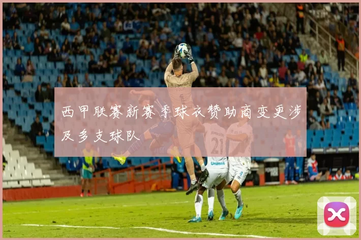 西甲联赛新赛季球衣赞助商变更涉及多支球队