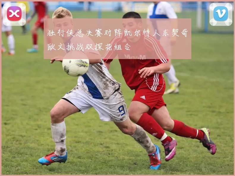 独行侠总决赛对阵凯尔特人东契奇欧文挑战双探花组合