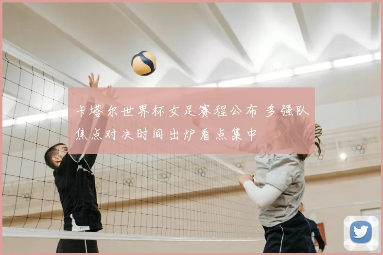 卡塔尔世界杯女足赛程公布 多强队焦点对决时间出炉看点集中