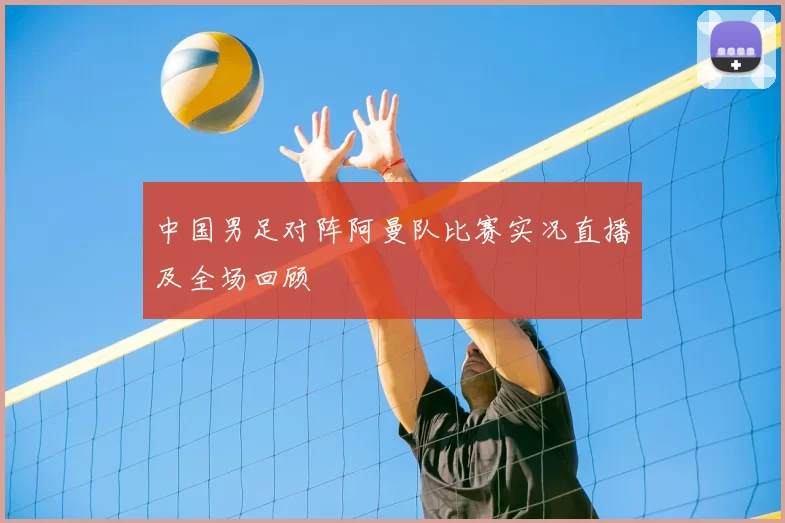 中国男足对阵阿曼队比赛实况直播及全场回顾