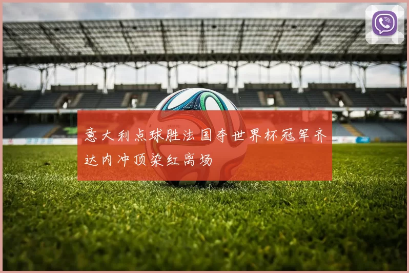 意大利点球胜法国夺世界杯冠军齐达内冲顶染红离场