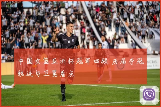 中国女篮亚洲杯冠军回顾 历届夺冠轨迹与卫冕看点