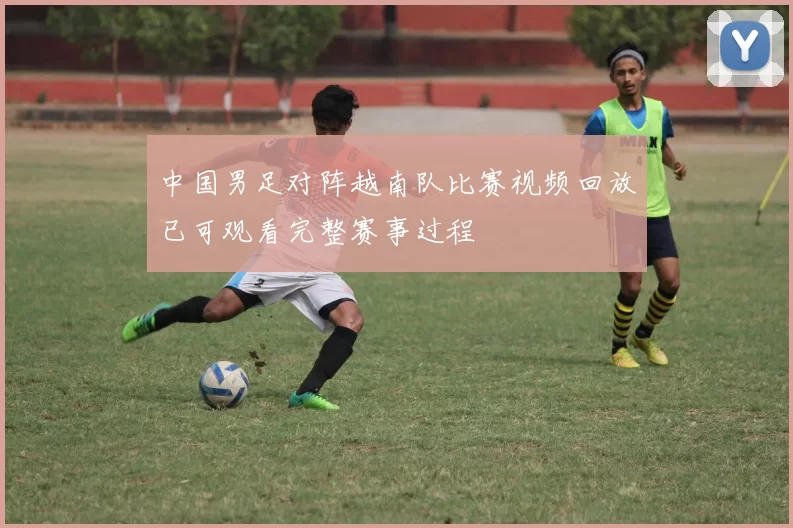 中国男足对阵越南队比赛视频回放已可观看完整赛事过程
