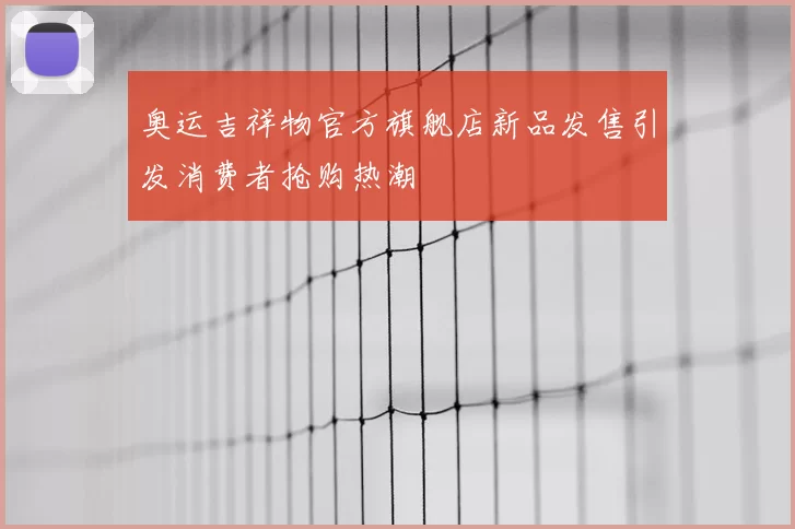 奥运吉祥物官方旗舰店新品发售引发消费者抢购热潮