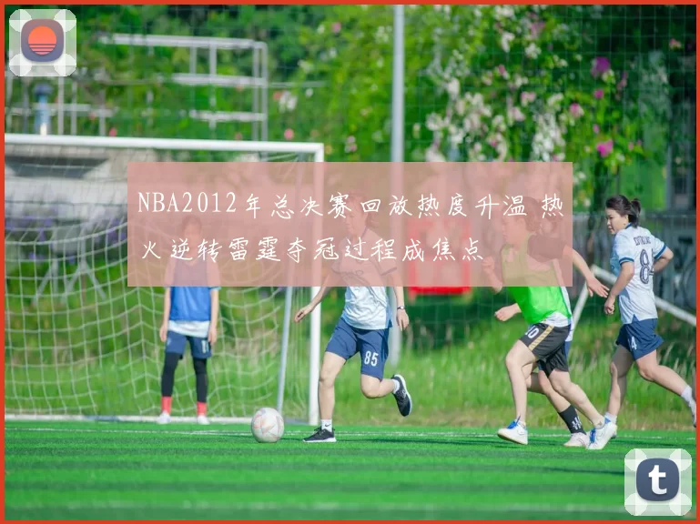 NBA2012年总决赛回放热度升温 热火逆转雷霆夺冠过程成焦点