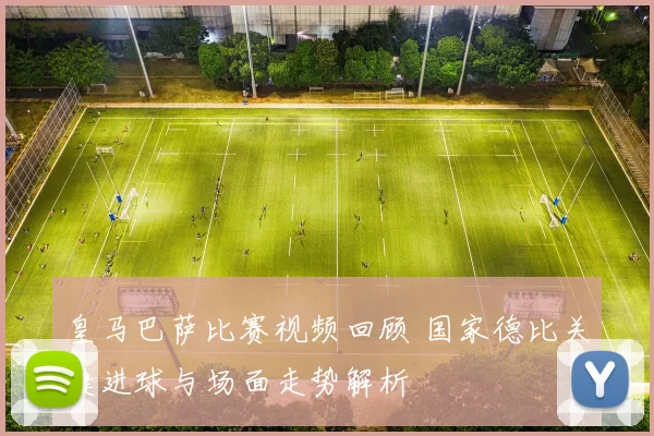 皇马巴萨比赛视频回顾 国家德比关键进球与场面走势解析