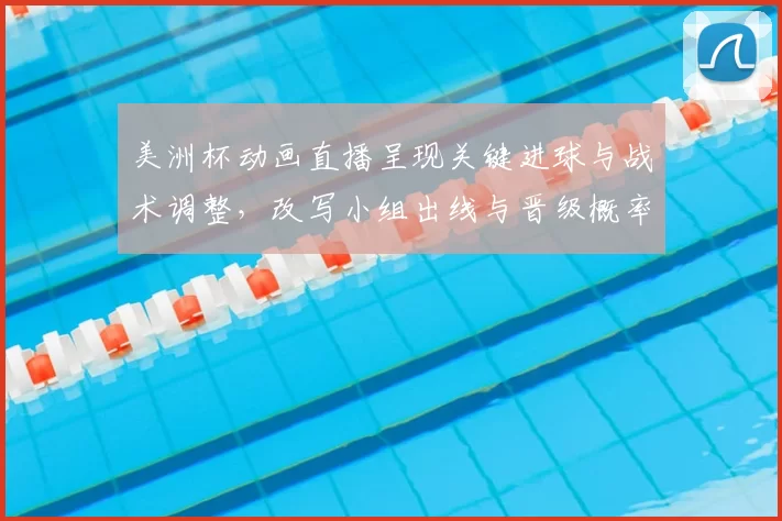 美洲杯动画直播呈现关键进球与战术调整,改写小组出线与晋级概率