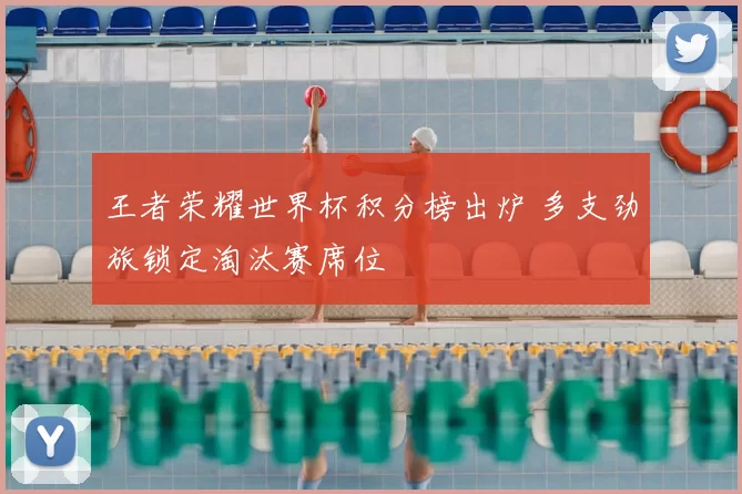 王者荣耀世界杯积分榜出炉 多支劲旅锁定淘汰赛席位