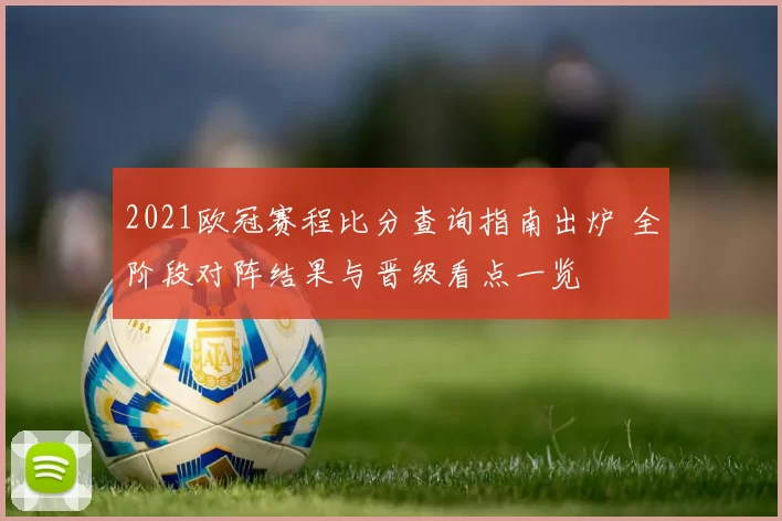 2021欧冠赛程比分查询指南出炉 全阶段对阵结果与晋级看点一览