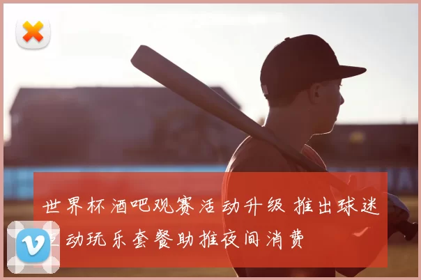 世界杯酒吧观赛活动升级 推出球迷互动玩乐套餐助推夜间消费