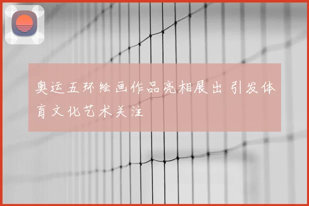 奥运五环绘画作品亮相展出 引发体育文化艺术关注
