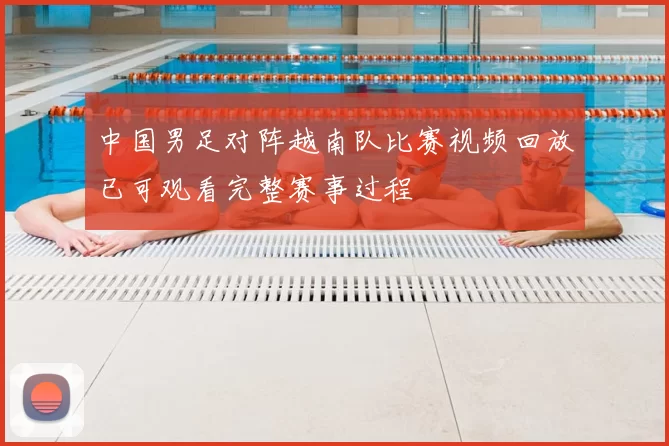 中国男足对阵越南队比赛视频回放已可观看完整赛事过程