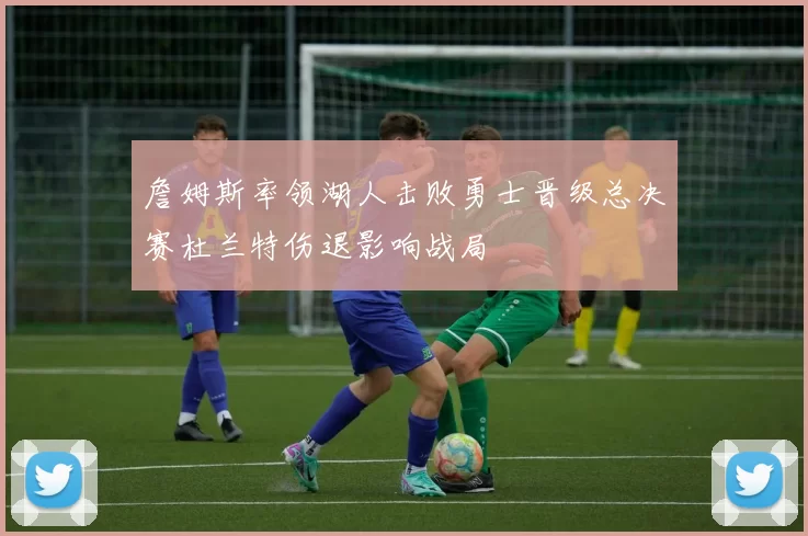 詹姆斯率领湖人击败勇士晋级总决赛杜兰特伤退影响战局