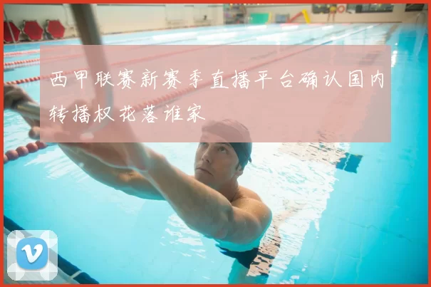 西甲联赛新赛季直播平台确认国内转播权花落谁家