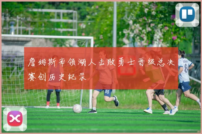 詹姆斯率领湖人击败勇士晋级总决赛创历史纪录