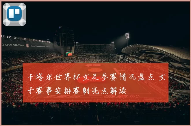 卡塔尔世界杯女足参赛情况盘点 女子赛事安排赛制亮点解读