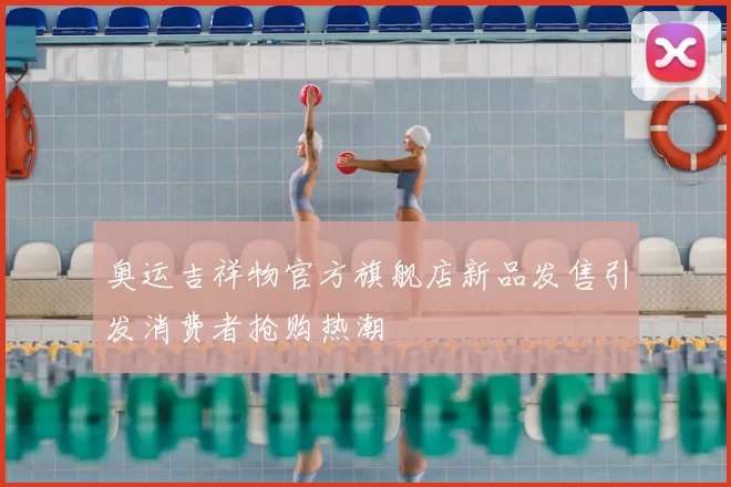 奥运吉祥物官方旗舰店新品发售引发消费者抢购热潮
