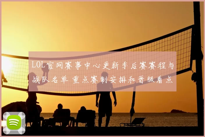 LOL官网赛事中心更新季后赛赛程与战队名单 重点赛制安排和晋级看点公布