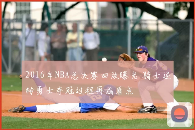 2016年NBA总决赛回放曝光 骑士逆转勇士夺冠过程再成看点