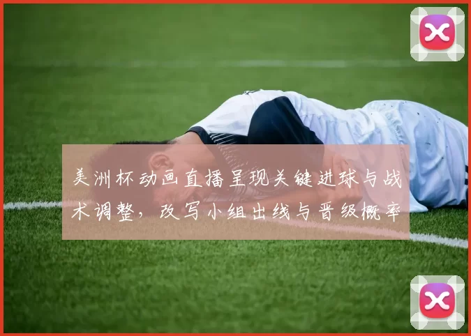 美洲杯动画直播呈现关键进球与战术调整，改写小组出线与晋级概率