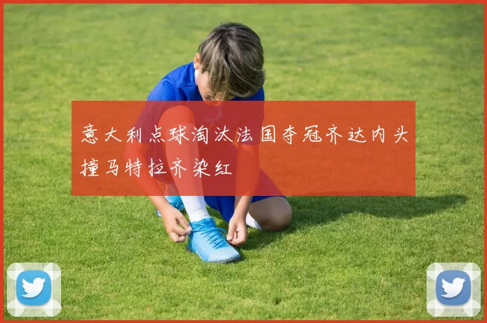 意大利点球淘汰法国夺冠齐达内头撞马特拉齐染红