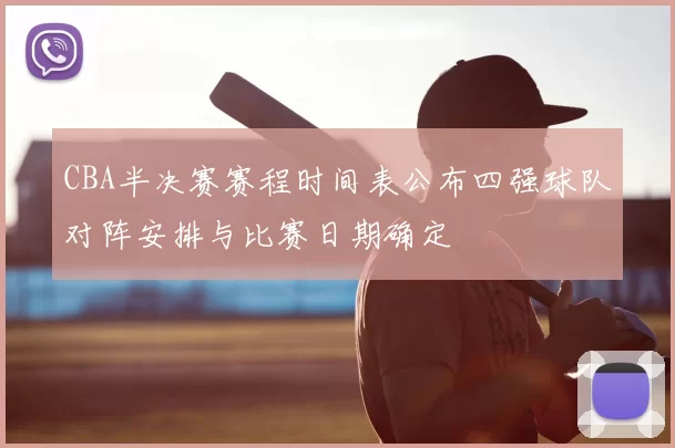 CBA半决赛赛程时间表公布四强球队对阵安排与比赛日期确定