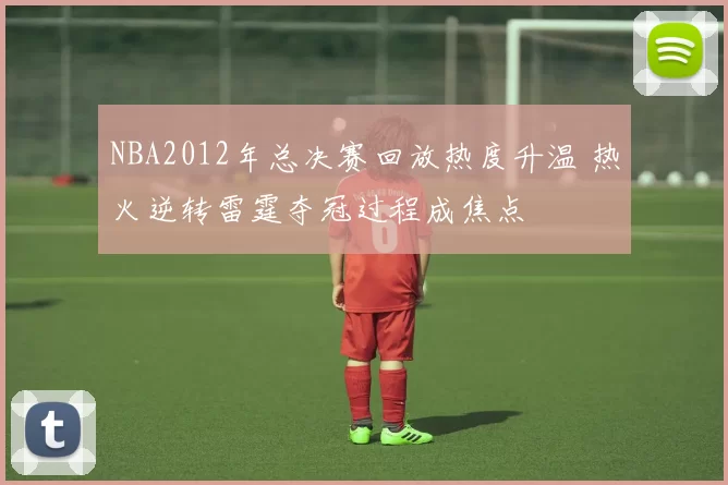 NBA2012年总决赛回放热度升温 热火逆转雷霆夺冠过程成焦点