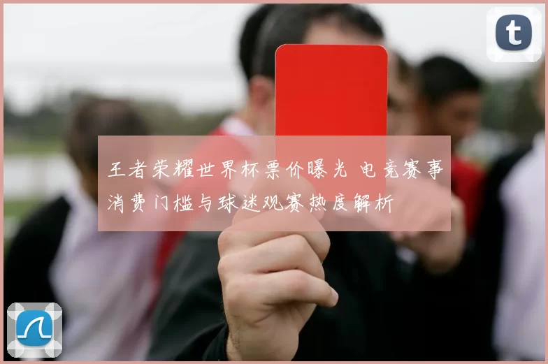 王者荣耀世界杯票价曝光 电竞赛事消费门槛与球迷观赛热度解析