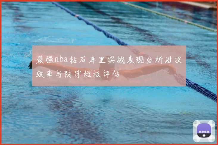 最强nba钻石库里实战表现分析进攻效率与防守短板评估