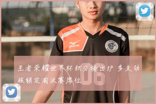 王者荣耀世界杯积分榜出炉 多支劲旅锁定淘汰赛席位