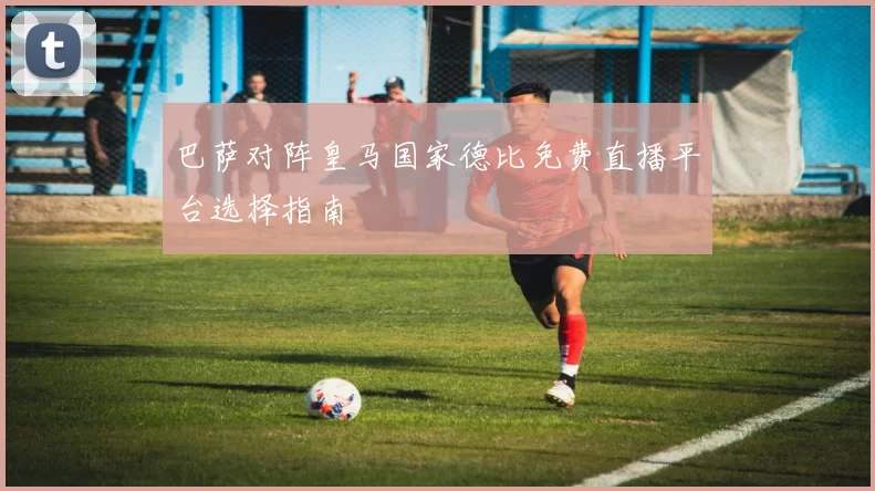 巴萨对阵皇马国家德比免费直播平台选择指南
