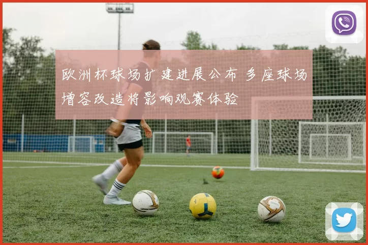 欧洲杯球场扩建进展公布 多座球场增容改造将影响观赛体验