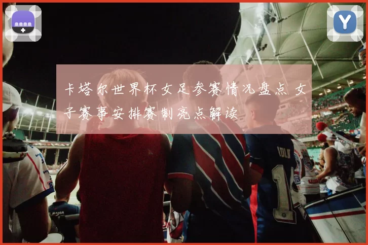 卡塔尔世界杯女足参赛情况盘点 女子赛事安排赛制亮点解读